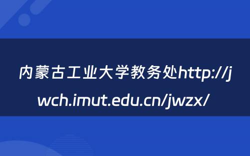 内蒙古工业大学教务处http://jwch.imut.edu.cn/jwzx/ 