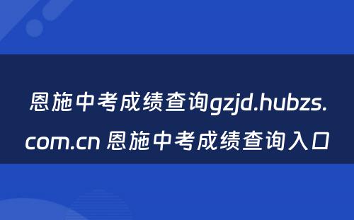 恩施中考成绩查询gzjd.hubzs.com.cn 恩施中考成绩查询入口