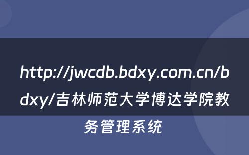 http://jwcdb.bdxy.com.cn/bdxy/吉林师范大学博达学院教务管理系统 