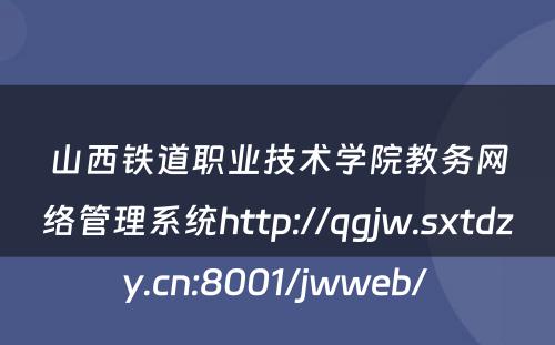 山西铁道职业技术学院教务网络管理系统http://qgjw.sxtdzy.cn:8001/jwweb/ 