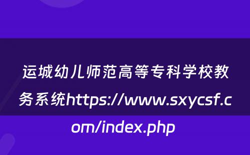 运城幼儿师范高等专科学校教务系统https://www.sxycsf.com/index.php 