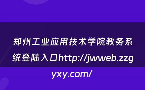 郑州工业应用技术学院教务系统登陆入口http://jwweb.zzgyxy.com/ 