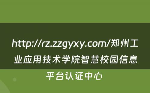 http://rz.zzgyxy.com/郑州工业应用技术学院智慧校园信息平台认证中心 