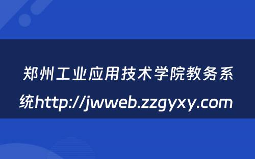 郑州工业应用技术学院教务系统http://jwweb.zzgyxy.com 