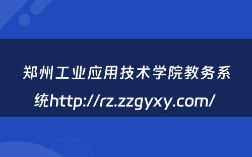 郑州工业应用技术学院教务系统http://rz.zzgyxy.com/ 