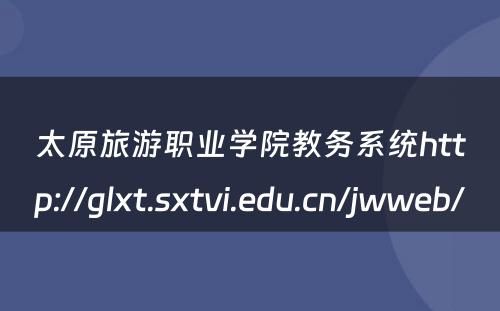 太原旅游职业学院教务系统http://glxt.sxtvi.edu.cn/jwweb/ 