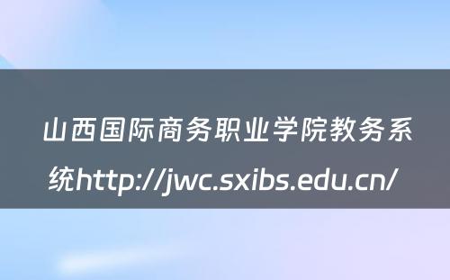 山西国际商务职业学院教务系统http://jwc.sxibs.edu.cn/ 