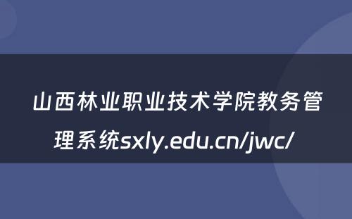 山西林业职业技术学院教务管理系统sxly.edu.cn/jwc/ 