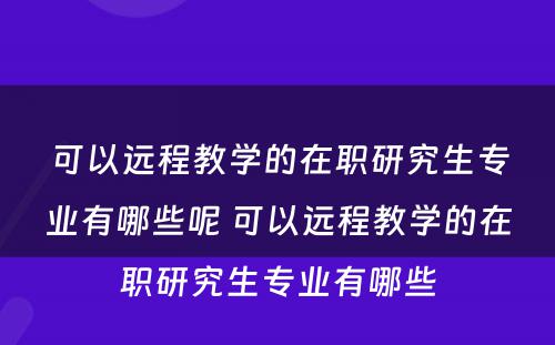 可以远程教学的在职研究生专业有哪些呢 可以远程教学的在职研究生专业有哪些