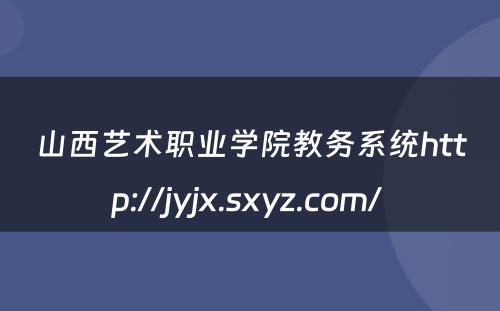 山西艺术职业学院教务系统http://jyjx.sxyz.com/ 
