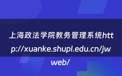 上海政法学院教务管理系统http://xuanke.shupl.edu.cn/jwweb/ 
