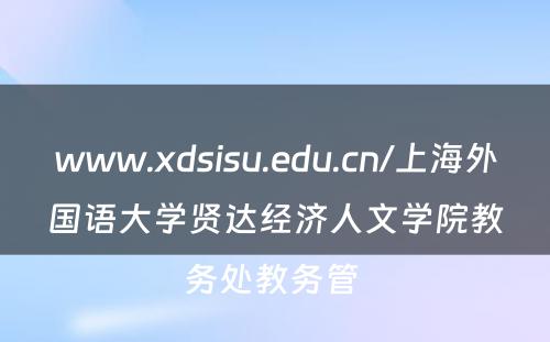 www.xdsisu.edu.cn/上海外国语大学贤达经济人文学院教务处教务管 