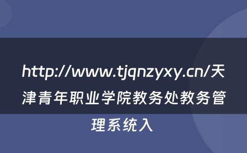 http://www.tjqnzyxy.cn/天津青年职业学院教务处教务管理系统入 