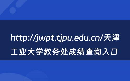 http://jwpt.tjpu.edu.cn/天津工业大学教务处成绩查询入口 