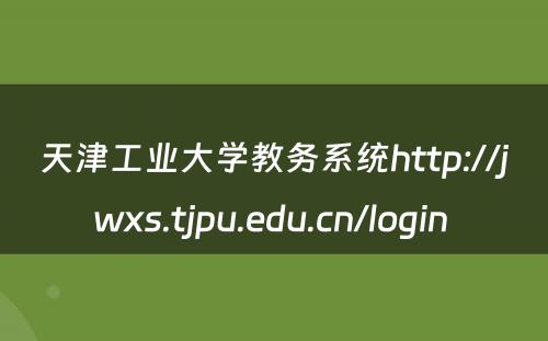 天津工业大学教务系统http://jwxs.tjpu.edu.cn/login 