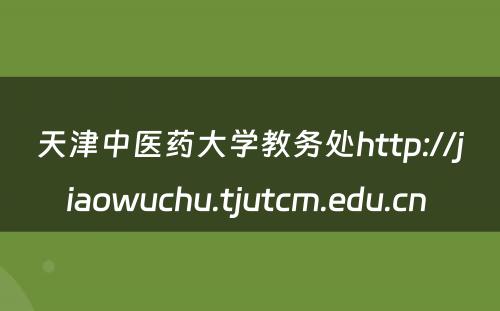 天津中医药大学教务处http://jiaowuchu.tjutcm.edu.cn 