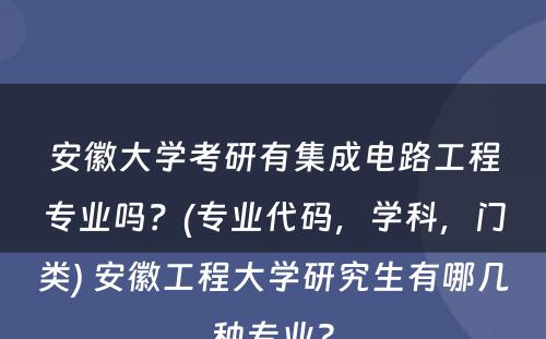 安徽大学考研有集成电路工程专业吗？(专业代码，学科，门类) 安徽工程大学研究生有哪几种专业?