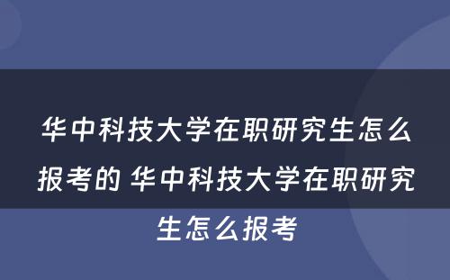 华中科技大学在职研究生怎么报考的 华中科技大学在职研究生怎么报考