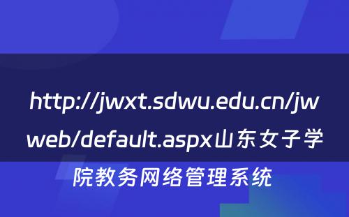 http://jwxt.sdwu.edu.cn/jwweb/default.aspx山东女子学院教务网络管理系统 