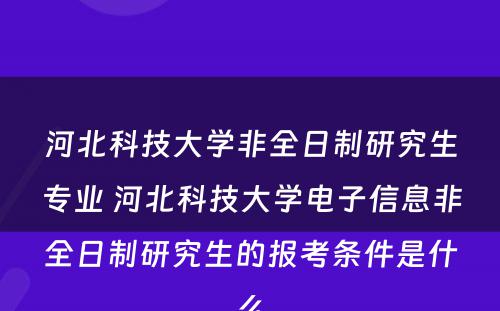 河北科技大学非全日制研究生专业 河北科技大学电子信息非全日制研究生的报考条件是什么