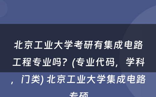 北京工业大学考研有集成电路工程专业吗？(专业代码，学科，门类) 北京工业大学集成电路专硕