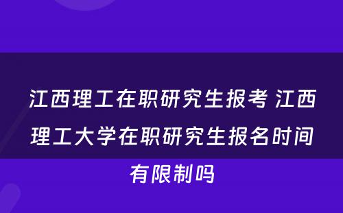 江西理工在职研究生报考 江西理工大学在职研究生报名时间有限制吗