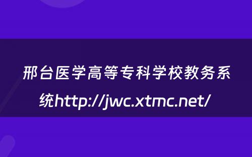 邢台医学高等专科学校教务系统http://jwc.xtmc.net/