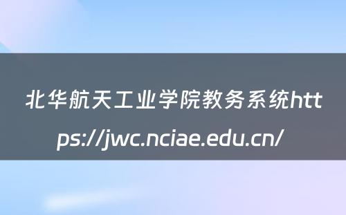 北华航天工业学院教务系统https://jwc.nciae.edu.cn/