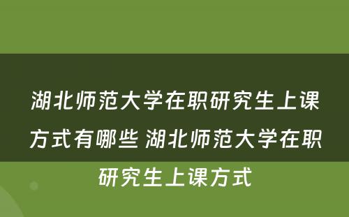 湖北师范大学在职研究生上课方式有哪些 湖北师范大学在职研究生上课方式