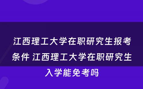 江西理工大学在职研究生报考条件 江西理工大学在职研究生入学能免考吗