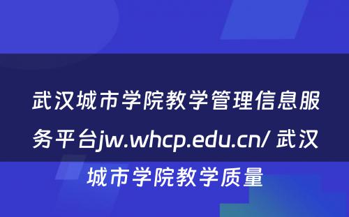 武汉城市学院教学管理信息服务平台jw.whcp.edu.cn/ 武汉城市学院教学质量