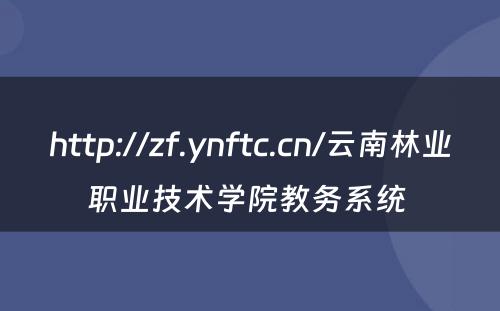 http://zf.ynftc.cn/云南林业职业技术学院教务系统 