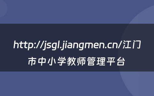 http://jsgl.jiangmen.cn/江门市中小学教师管理平台 