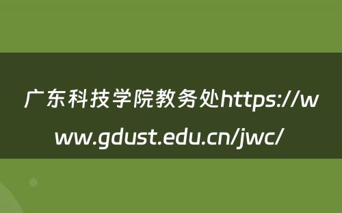 广东科技学院教务处https://www.gdust.edu.cn/jwc/ 