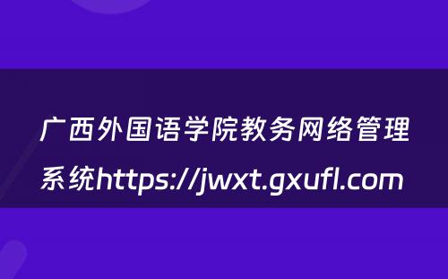 广西外国语学院教务网络管理系统https://jwxt.gxufl.com 