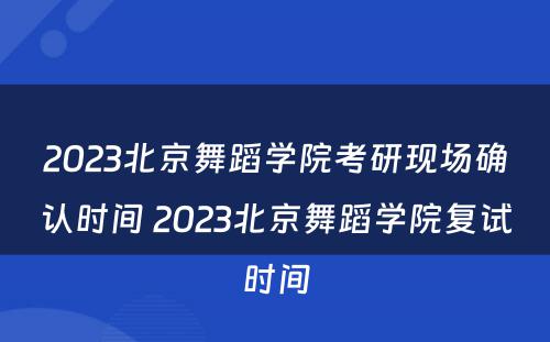 2023北京舞蹈学院考研现场确认时间 2023北京舞蹈学院复试时间