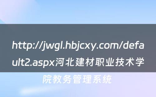 http://jwgl.hbjcxy.com/default2.aspx河北建材职业技术学院教务管理系统 