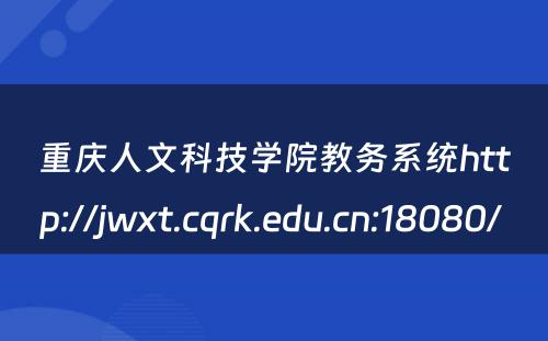 重庆人文科技学院教务系统http://jwxt.cqrk.edu.cn:18080/ 