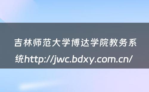 吉林师范大学博达学院教务系统http://jwc.bdxy.com.cn/ 
