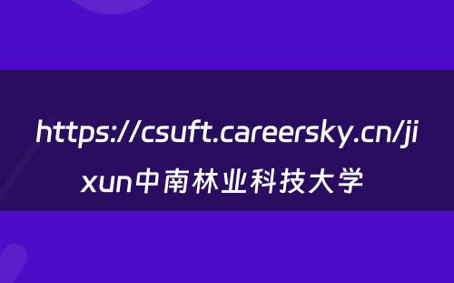 https://csuft.careersky.cn/jixun中南林业科技大学 