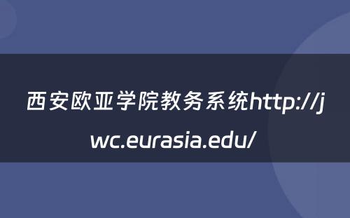 西安欧亚学院教务系统http://jwc.eurasia.edu/ 