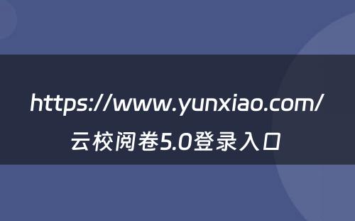 https://www.yunxiao.com/云校阅卷5.0登录入口 