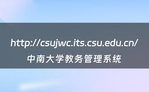 http://csujwc.its.csu.edu.cn/中南大学教务管理系统 