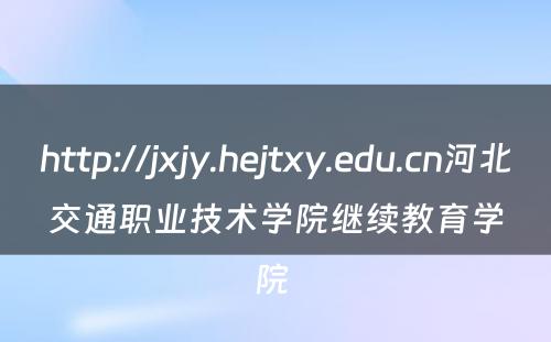 http://jxjy.hejtxy.edu.cn河北交通职业技术学院继续教育学院 