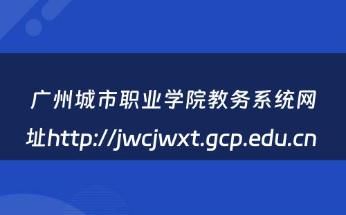广州城市职业学院教务系统网址http://jwcjwxt.gcp.edu.cn 