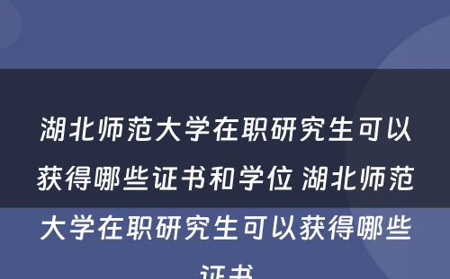 湖北师范大学在职研究生可以获得哪些证书和学位 湖北师范大学在职研究生可以获得哪些证书