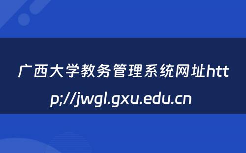 广西大学教务管理系统网址http;//jwgl.gxu.edu.cn 