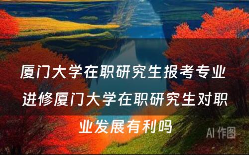 厦门大学在职研究生报考专业 进修厦门大学在职研究生对职业发展有利吗