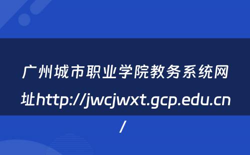 广州城市职业学院教务系统网址http://jwcjwxt.gcp.edu.cn/ 