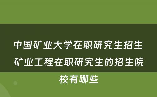 中国矿业大学在职研究生招生 矿业工程在职研究生的招生院校有哪些